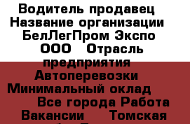 Водитель-продавец › Название организации ­ БелЛегПром-Экспо, ООО › Отрасль предприятия ­ Автоперевозки › Минимальный оклад ­ 33 000 - Все города Работа » Вакансии   . Томская обл.,Томск г.